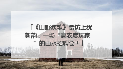 《田野欢歌》踏访上犹新韵，一场“高农度玩家”的山水招聘会！