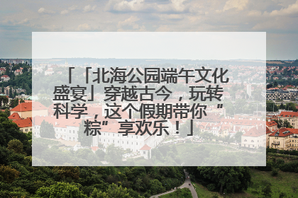 「北海公园端午文化盛宴」穿越古今，玩转科学，这个假期带你“粽”享欢乐！