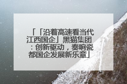 「沿着高速看当代江西国企」黑猫集团：创新驱动，奏响瓷都国企发展新乐章