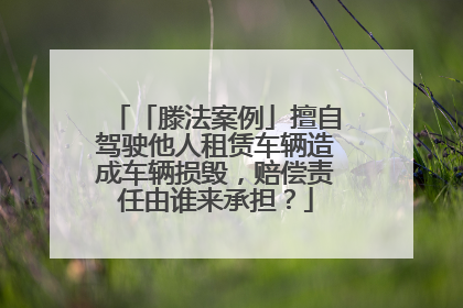 「滕法案例」擅自驾驶他人租赁车辆造成车辆损毁，赔偿责任由谁来承担？