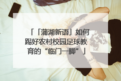「蒲湖新语」如何踢好农村校园足球教育的“临门一脚”
