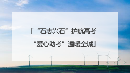 “石志兴石”护航高考 “爱心助考”温暖全城