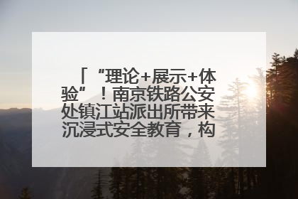 “理论+展示+体验”！南京铁路公安处镇江站派出所带来沉浸式安全教育，构筑青少年暑期防线