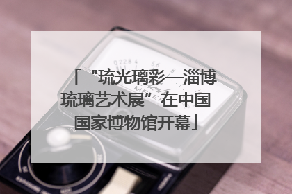 “琉光璃彩—淄博琉璃艺术展”在中国国家博物馆开幕