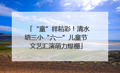 “童”样精彩！清水塘三小“六一”儿童节文艺汇演萌力爆棚