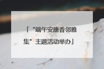 “端午安康香邻雅集”主题活动举办