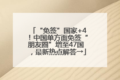 “免签”国家+4！中国单方面免签“朋友圈”增至47国，最新热点解答→