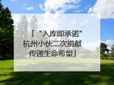 “入库即承诺”杭州小伙二次捐献传递生命希望