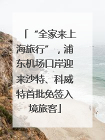 “全家来上海旅行”，浦东机场口岸迎来沙特、科威特首批免签入境旅客
