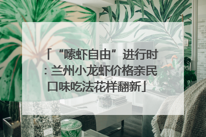 “嗦虾自由”进行时：兰州小龙虾价格亲民口味吃法花样翻新