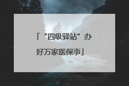 “四级驿站”办好万家医保事