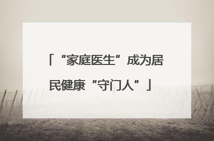 “家庭医生”成为居民健康“守门人”