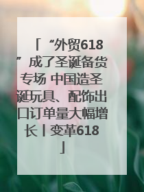 “外贸618”成了圣诞备货专场 中国造圣诞玩具、配饰出口订单量大幅增长丨变革618