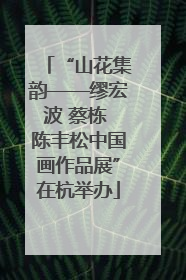 “山花集韵——缪宏波 蔡栋 陈丰松中国画作品展”在杭举办