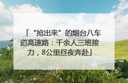 “抢出来”的烟台八车道高速路：千余人三班接力，8公里昼夜奔赴