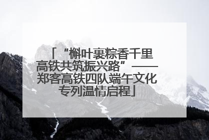 “槲叶裹粽香千里 高铁共筑振兴路”——郑客高铁四队端午文化专列温情启程
