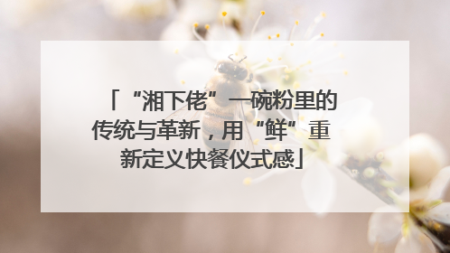 “湘下佬”一碗粉里的传统与革新，用“鲜”重新定义快餐仪式感