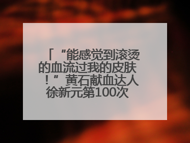 “能感觉到滚烫的血流过我的皮肤！”黄石献血达人徐新元第100次走向献血屋