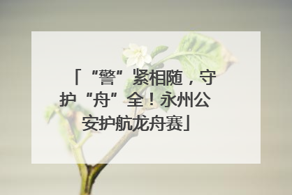 “警”紧相随，守护“舟”全！永州公安护航龙舟赛