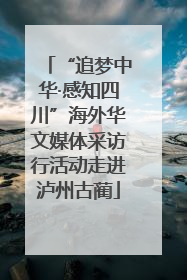 “追梦中华·感知四川”海外华文媒体采访行活动走进泸州古蔺