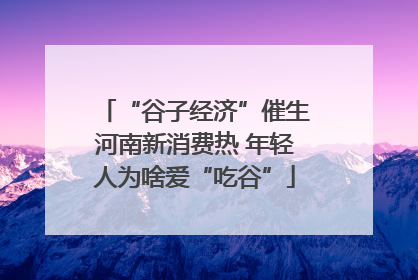 “谷子经济”催生河南新消费热 年轻人为啥爱“吃谷”