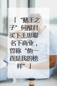 “赌王之子”何猷君买下王思聪名下商业，曾称“他一直是我的榜样”