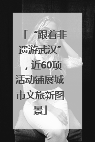 “跟着非遗游武汉”，近60项活动铺展城市文旅新图景