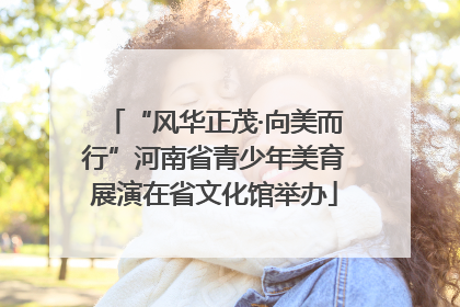 “风华正茂·向美而行”河南省青少年美育展演在省文化馆举办