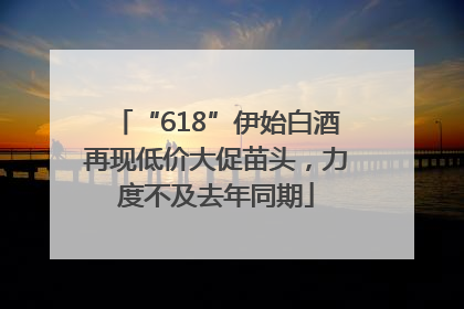 “618”伊始白酒再现低价大促苗头，力度不及去年同期