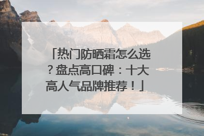 热门防晒霜怎么选？盘点高口碑：十大高人气品牌推荐！