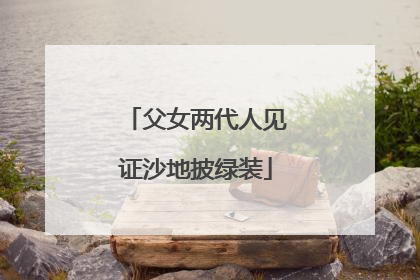 父女两代人见证沙地披绿装