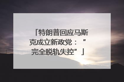 特朗普回应马斯克成立新政党：“完全脱轨失控”