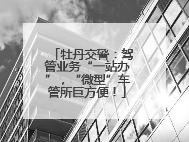 牡丹交警：驾管业务“一站办”，“微型”车管所巨方便！