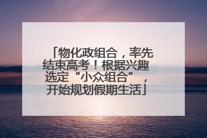 物化政组合，率先结束高考！根据兴趣选定“小众组合”，开始规划假期生活