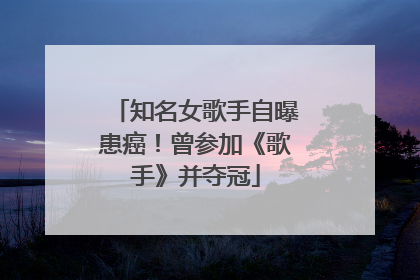 知名女歌手自曝患癌！曾参加《歌手》并夺冠