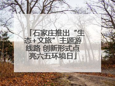 石家庄推出“生态+文旅”主题游线路 创新形式点亮六五环境日