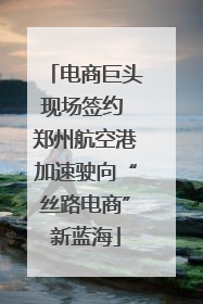 电商巨头现场签约 郑州航空港加速驶向“丝路电商”新蓝海