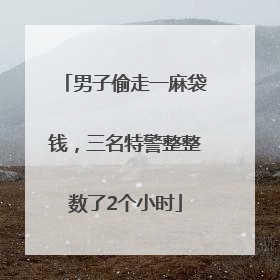 男子偷走一麻袋钱，三名特警整整数了2个小时