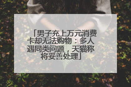 男子充上万元消费卡却无法购物：多人遇同类问题，天猫称将妥善处理