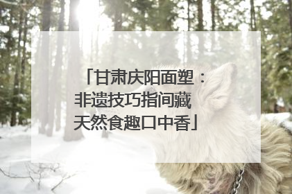 甘肃庆阳面塑：非遗技巧指间藏 天然食趣口中香