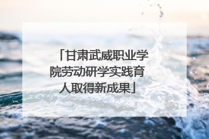 甘肃武威职业学院劳动研学实践育人取得新成果