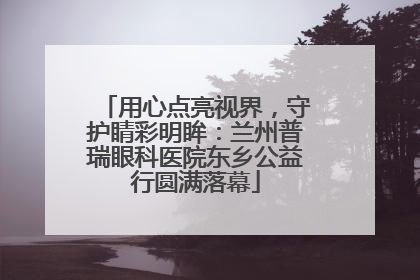 用心点亮视界，守护睛彩明眸：兰州普瑞眼科医院东乡公益行圆满落幕