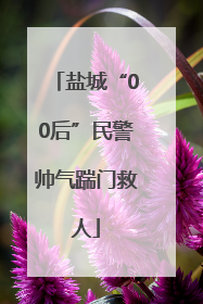 盐城“00后”民警帅气踹门救人
