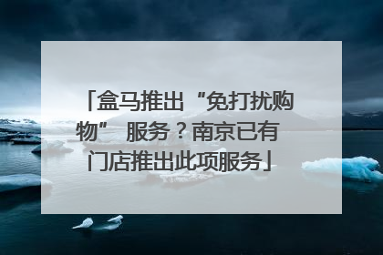 盒马推出“免打扰购物” 服务？南京已有门店推出此项服务