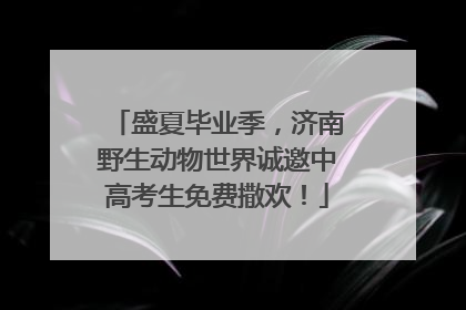 盛夏毕业季，济南野生动物世界诚邀中高考生免费撒欢！