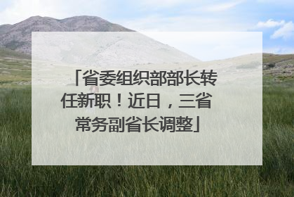 省委组织部部长转任新职！近日，三省常务副省长调整