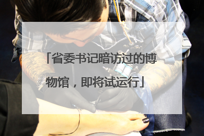 省委书记暗访过的博物馆，即将试运行