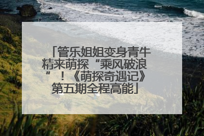 管乐姐姐变身青牛精来萌探“乘风破浪”！《萌探奇遇记》第五期全程高能