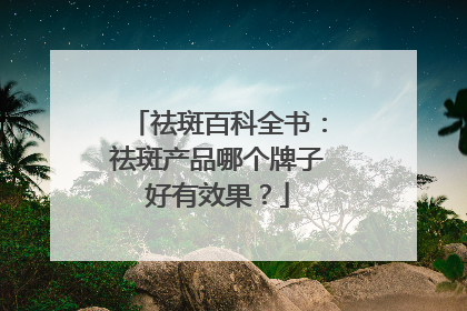 祛斑百科全书：祛斑产品哪个牌子好有效果？