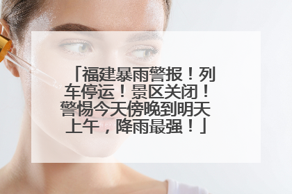 福建暴雨警报！列车停运！景区关闭！警惕今天傍晚到明天上午，降雨最强！